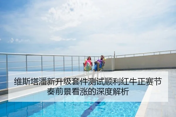 维斯塔潘新升级套件测试顺利红牛正赛节奏前景看涨的深度解析