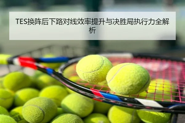 TES换阵后下路对线效率提升与决胜局执行力全解析