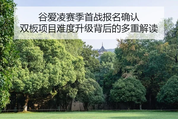 谷爱凌赛季首战报名确认 双板项目难度升级背后的多重解读