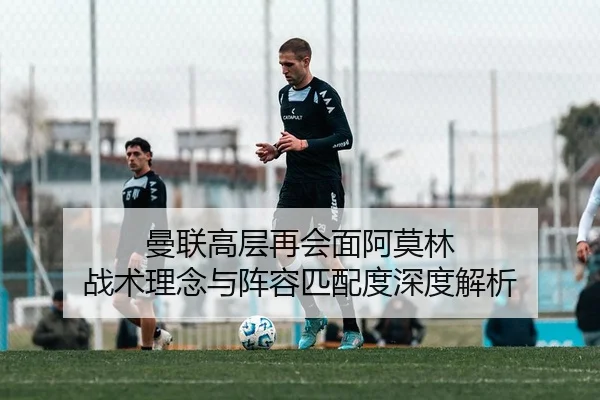 曼联高层再会面阿莫林 战术理念与阵容匹配度深度解析