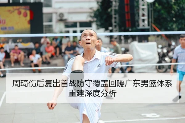周琦伤后复出首战防守覆盖回暖广东男篮体系重建深度分析