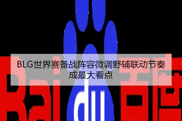 BLG世界赛备战阵容微调野辅联动节奏成最大看点