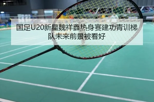 国足U20新星魏祥鑫热身赛建功青训梯队未来前景被看好